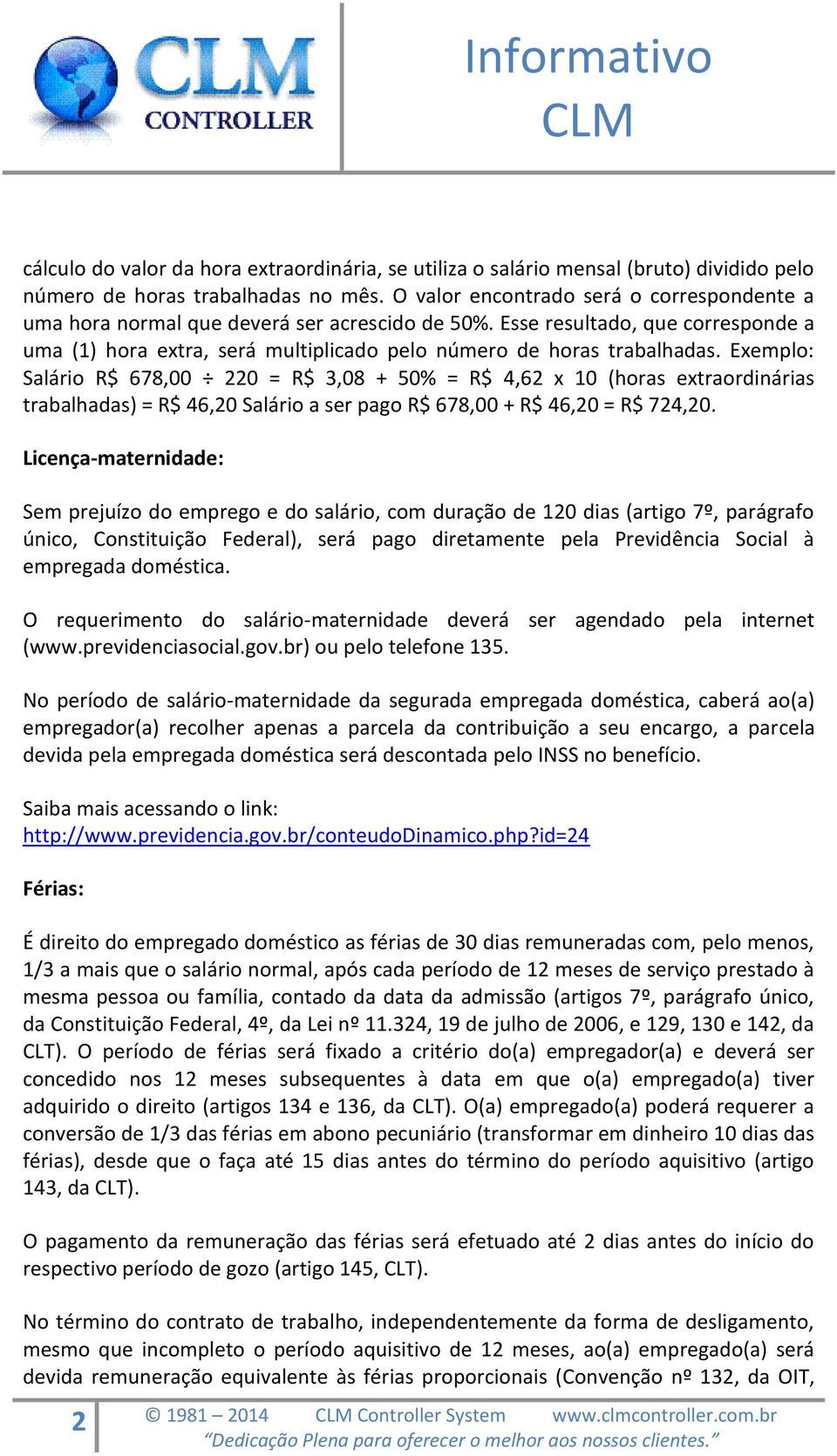 Exemplo: Salário R$ 678,00 220 = R$ 3,08 + 50% = R$ 4,62 x 10 (horas extraordinárias trabalhadas) = R$ 46,20 Salário a ser pago R$ 678,00 + R$ 46,20 = R$ 724,20.