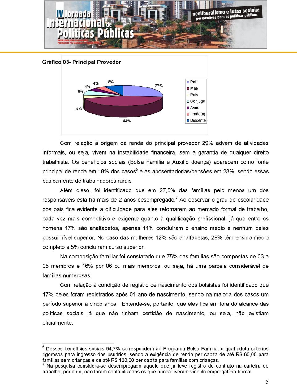 Os benefícios sociais (Bolsa Família e Auxílio doença) aparecem como fonte principal de renda em 18% dos casos 6 e as aposentadorias/pensões em 23%, sendo essas basicamente de trabalhadores rurais.