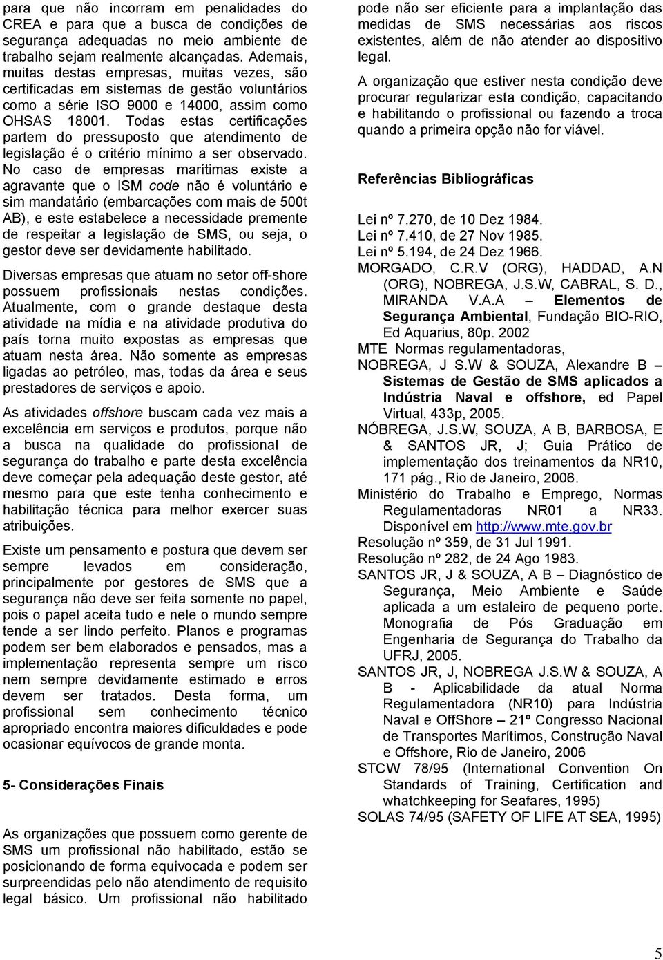 Todas estas certificações partem do pressuposto que atendimento de legislação é o critério mínimo a ser observado.