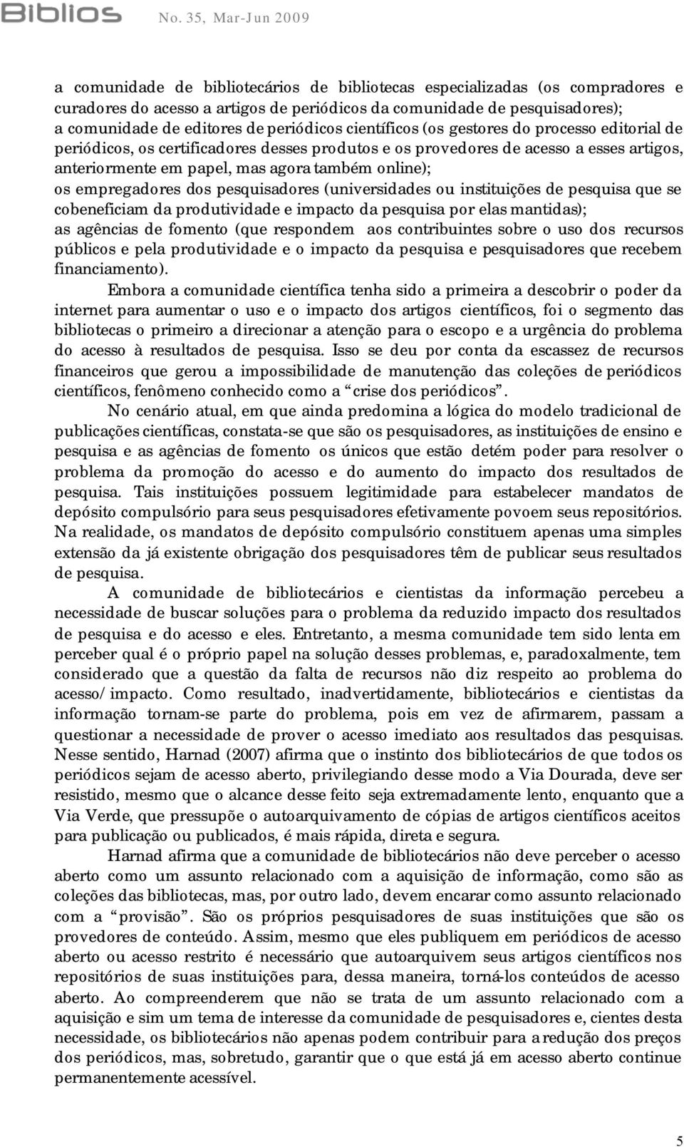 empregadores dos pesquisadores (universidades ou instituições de pesquisa que se cobeneficiam da produtividade e impacto da pesquisa por elas mantidas); as agências de fomento (que respondem aos