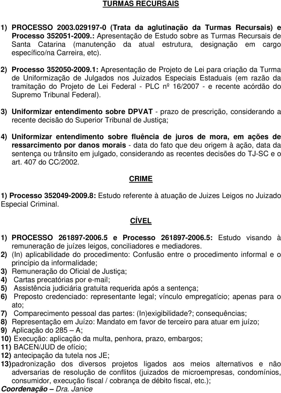 1: Apresentação de Projeto de Lei para criação da Turma de Uniformização de Julgados nos Juizados Especiais Estaduais (em razão da tramitação do Projeto de Lei Federal - PLC nº 16/2007 - e recente