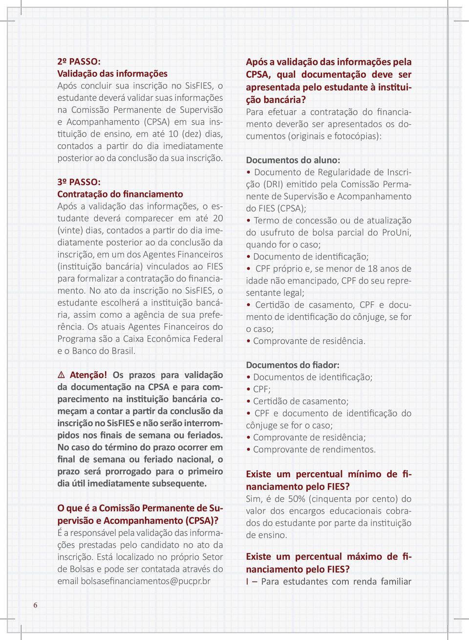 3º PASSO: Contratação do financiamento Após a validação das informações, o estudante deverá comparecer em até 20 (vinte) dias, contados a partir do dia imediatamente posterior ao da conclusão da