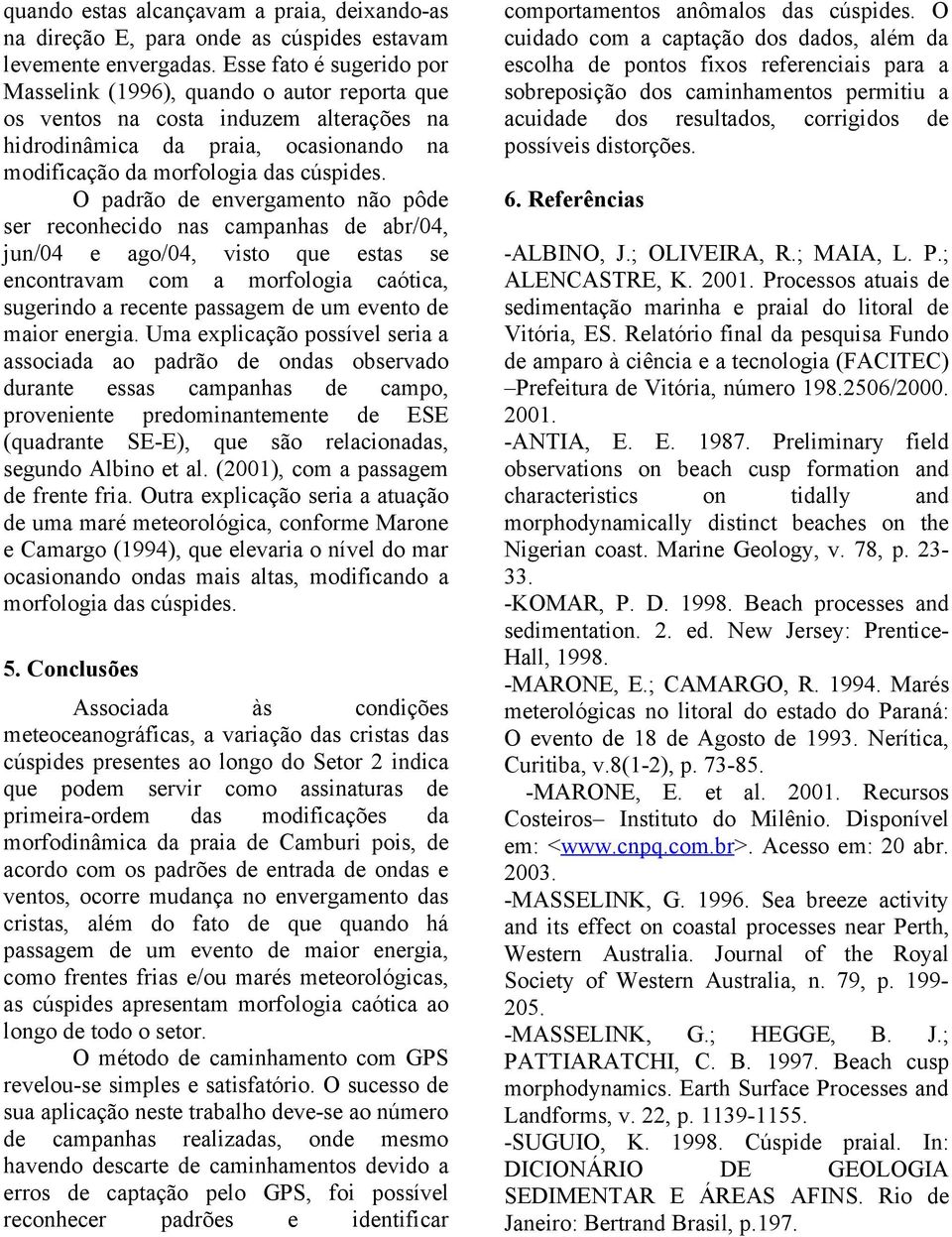 O padrão de envergamento não pôde ser reconhecido nas campanhas de abr/04, jun/04 e ago/04, visto que estas se encontravam com a morfologia caótica, sugerindo a recente passagem de um evento de maior