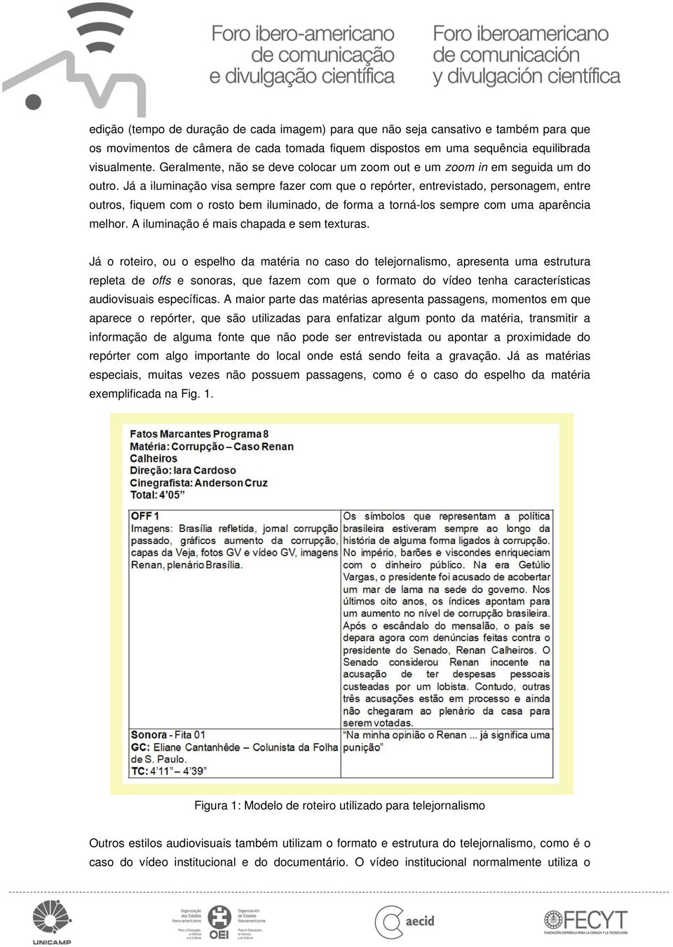 Já a iluminação visa sempre fazer com que o repórter, entrevistado, personagem, entre outros, fiquem com o rosto bem iluminado, de forma a torná-los sempre com uma aparência melhor.