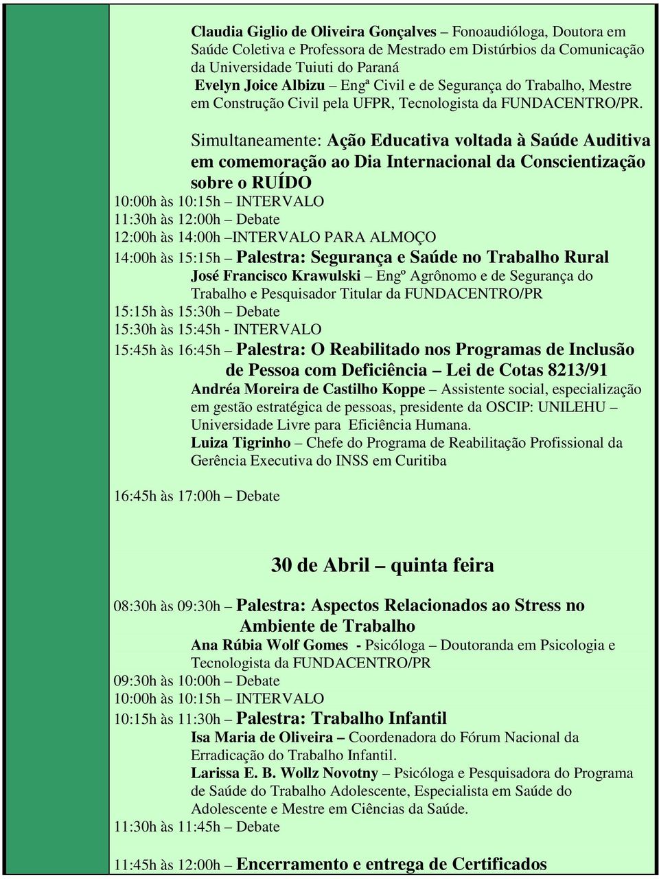 Simultaneamente: Ação Educativa voltada à Saúde Auditiva em comemoração ao Dia Internacional da Conscientização sobre o RUÍDO 10:00h às 10:15h INTERVALO 11:30h às 12:00h Debate 12:00h às 14:00h