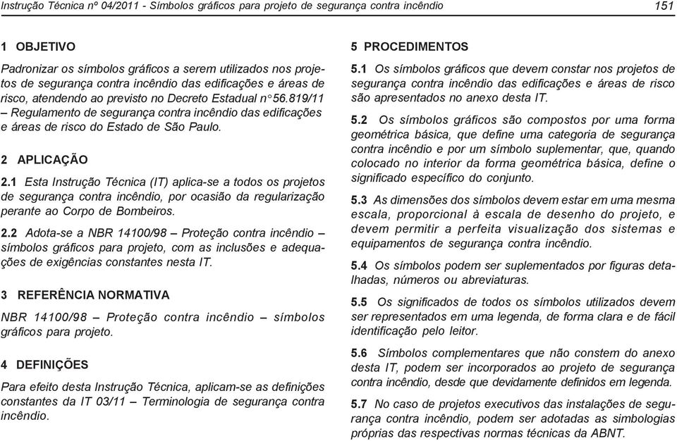 1 Esta Instrução Técnica (IT) aplica-se a todos os projetos de segurança contra incêndio, por ocasião da regularização perante ao Corpo de Bombeiros. 2.