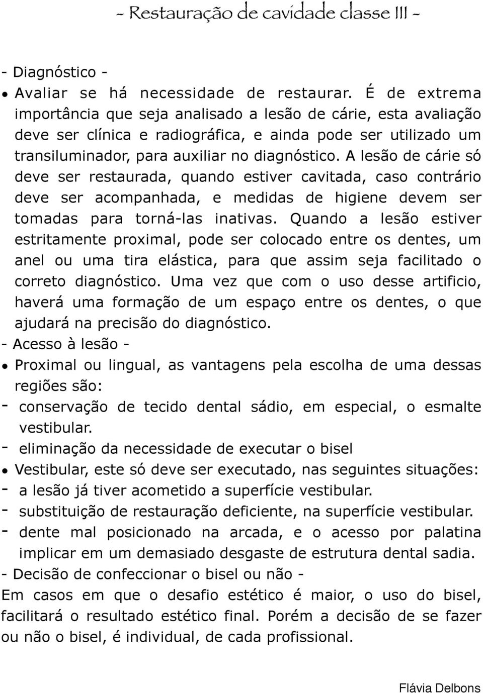 A lesão de cárie só deve ser restaurada, quando estiver cavitada, caso contrário deve ser acompanhada, e medidas de higiene devem ser tomadas para torná-las inativas.