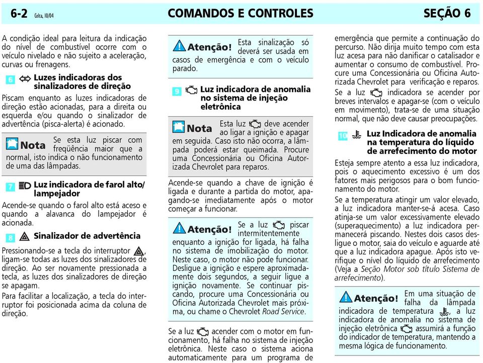 acionado. Se esta luz piscar com freqüência maior que a normal, isto indica o não funcionamento de uma das lâmpadas.