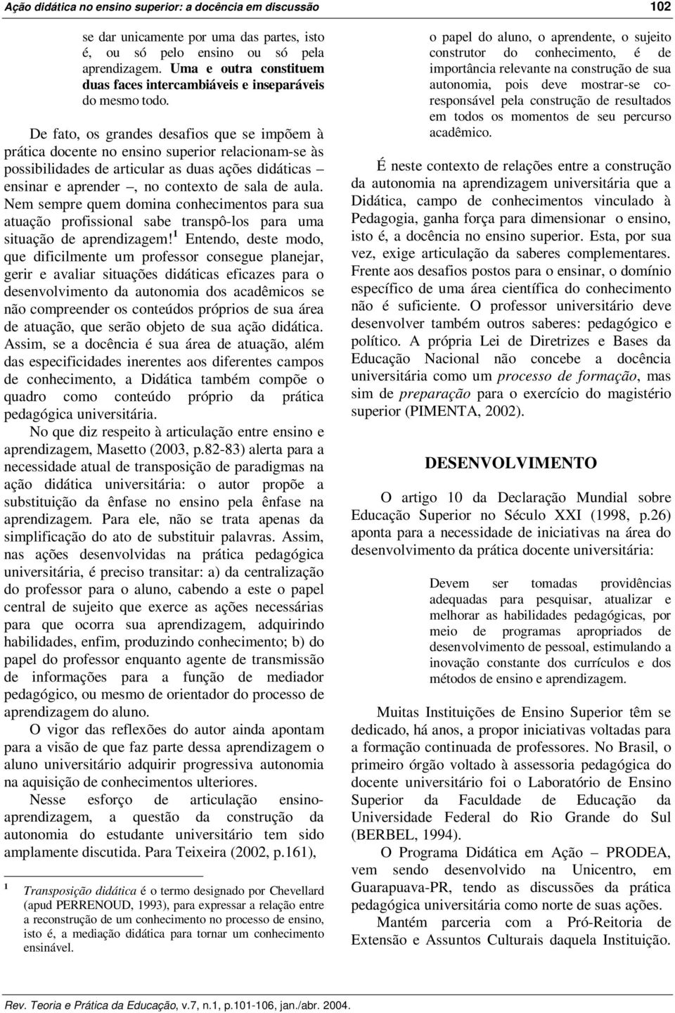 De fato, os grandes desafios que se impõem à prática docente no ensino superior relacionam-se às possibilidades de articular as duas ações didáticas ensinar e aprender, no contexto de sala de aula.