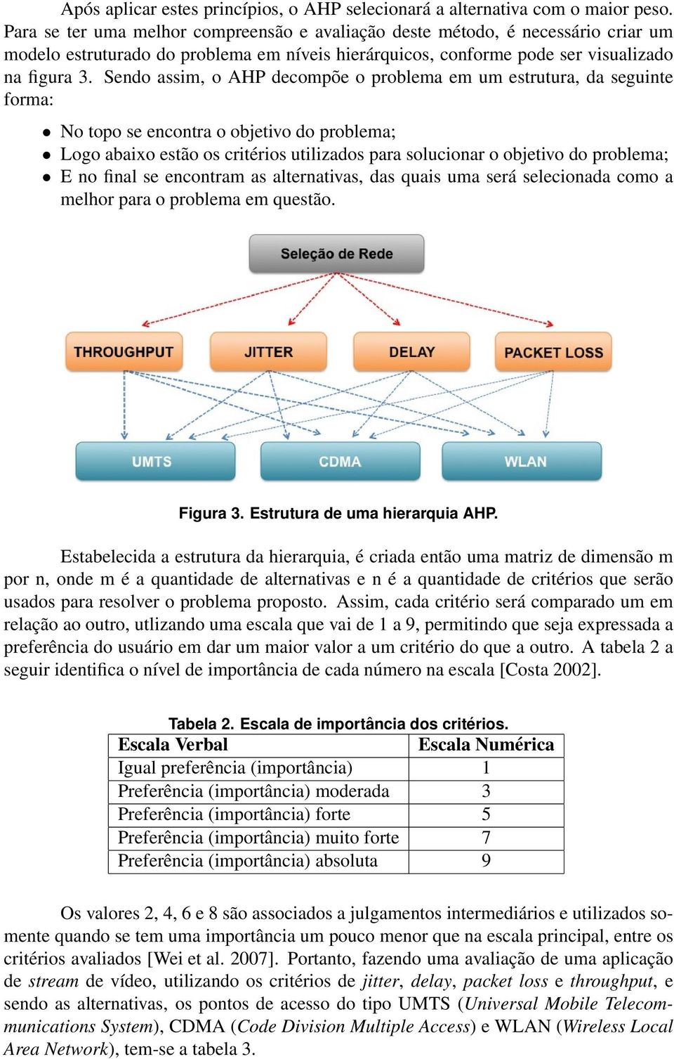 Sendo assim, o AHP decompõe o problema em um estrutura, da seguinte forma: No topo se encontra o objetivo do problema; Logo abaixo estão os critérios utilizados para solucionar o objetivo do