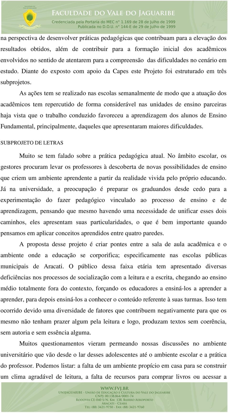 As ações tem se realizado nas escolas semanalmente de modo que a atuação dos acadêmicos tem repercutido de forma considerável nas unidades de ensino parceiras haja vista que o trabalho conduzido