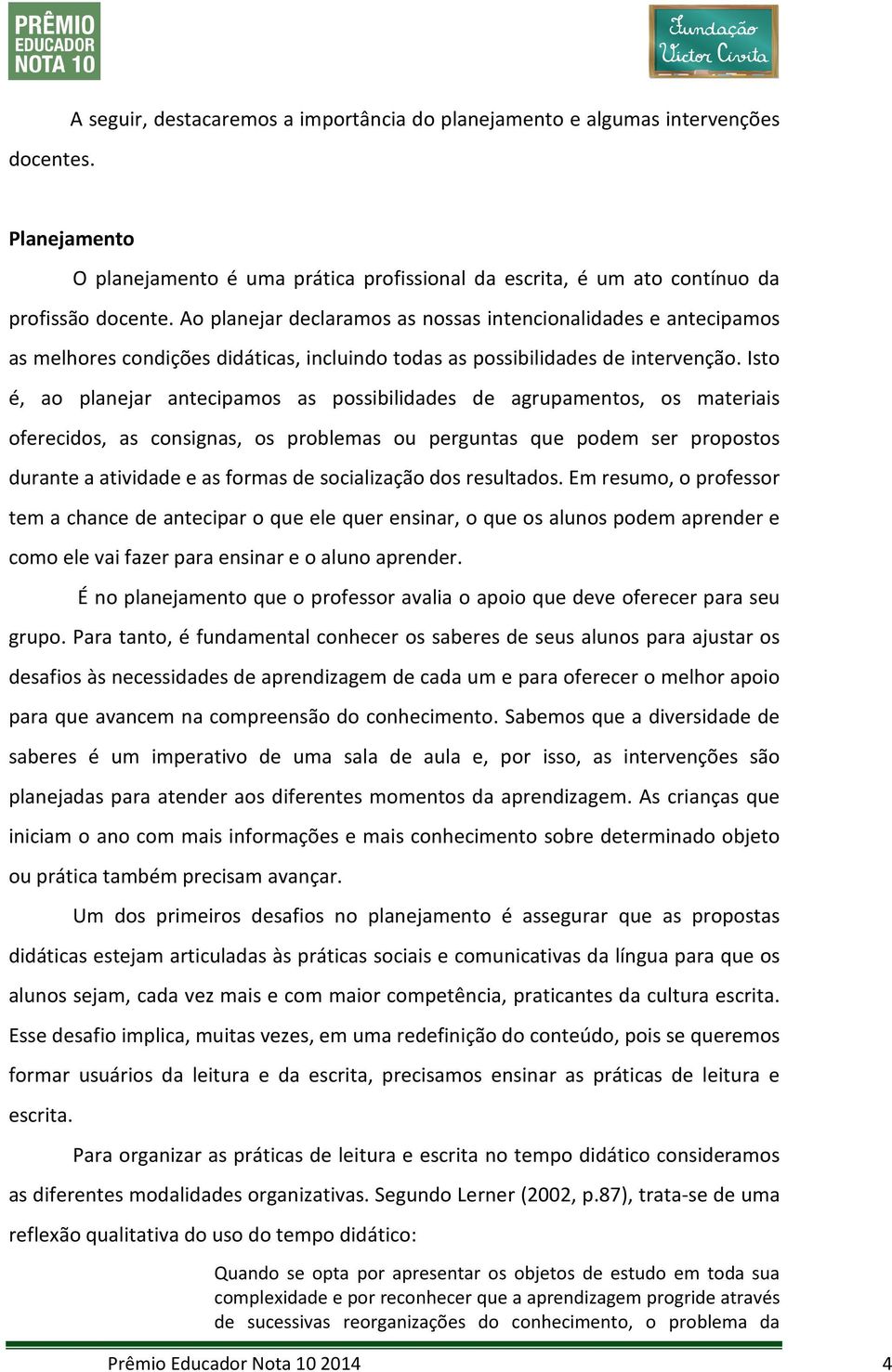 Isto é, ao planejar antecipamos as possibilidades de agrupamentos, os materiais oferecidos, as consignas, os problemas ou perguntas que podem ser propostos durante a atividade e as formas de