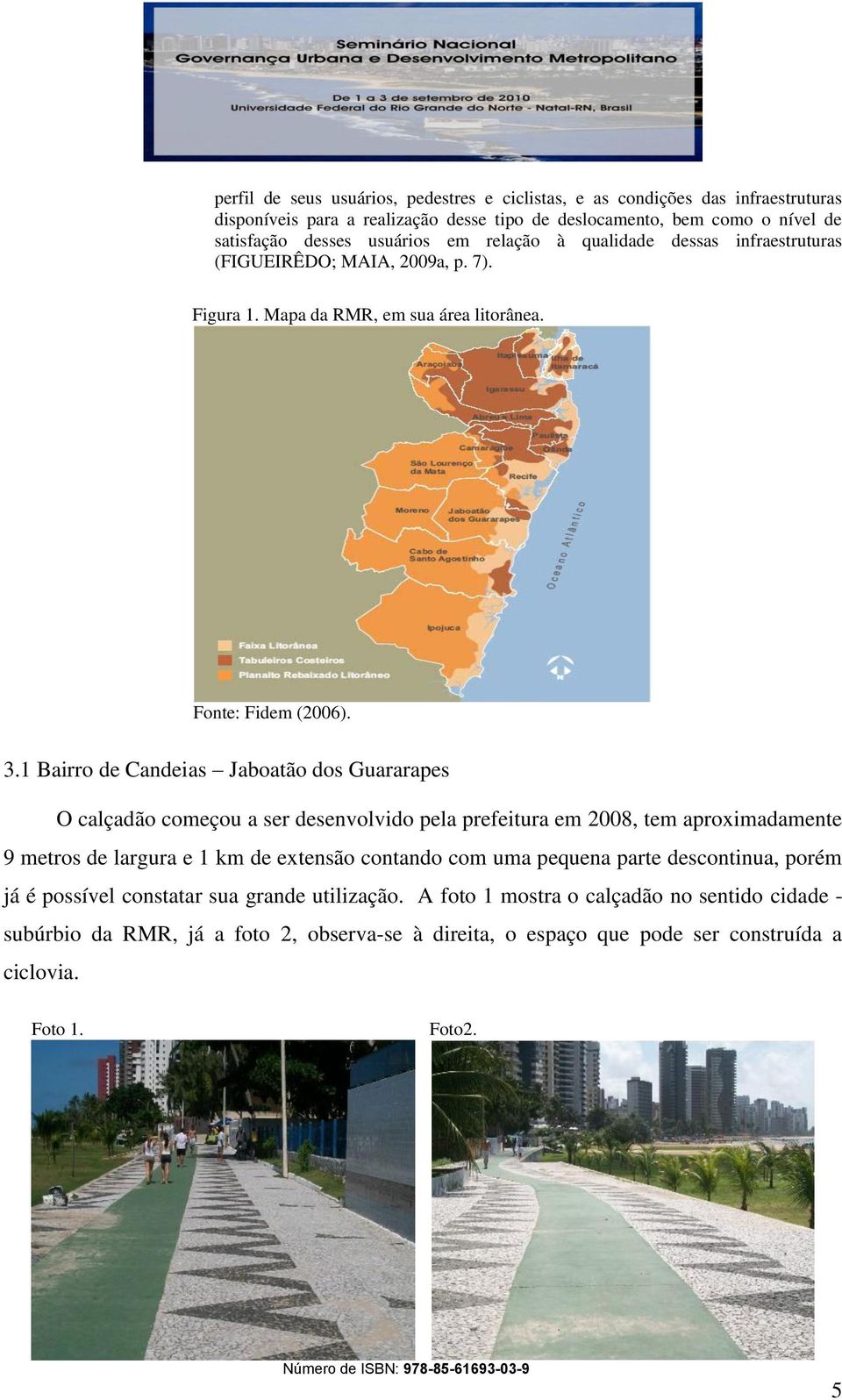 1 Bairro de Candeias Jaboatão dos Guararapes O calçadão começou a ser desenvolvido pela prefeitura em 2008, tem aproximadamente 9 metros de largura e 1 km de extensão contando com uma