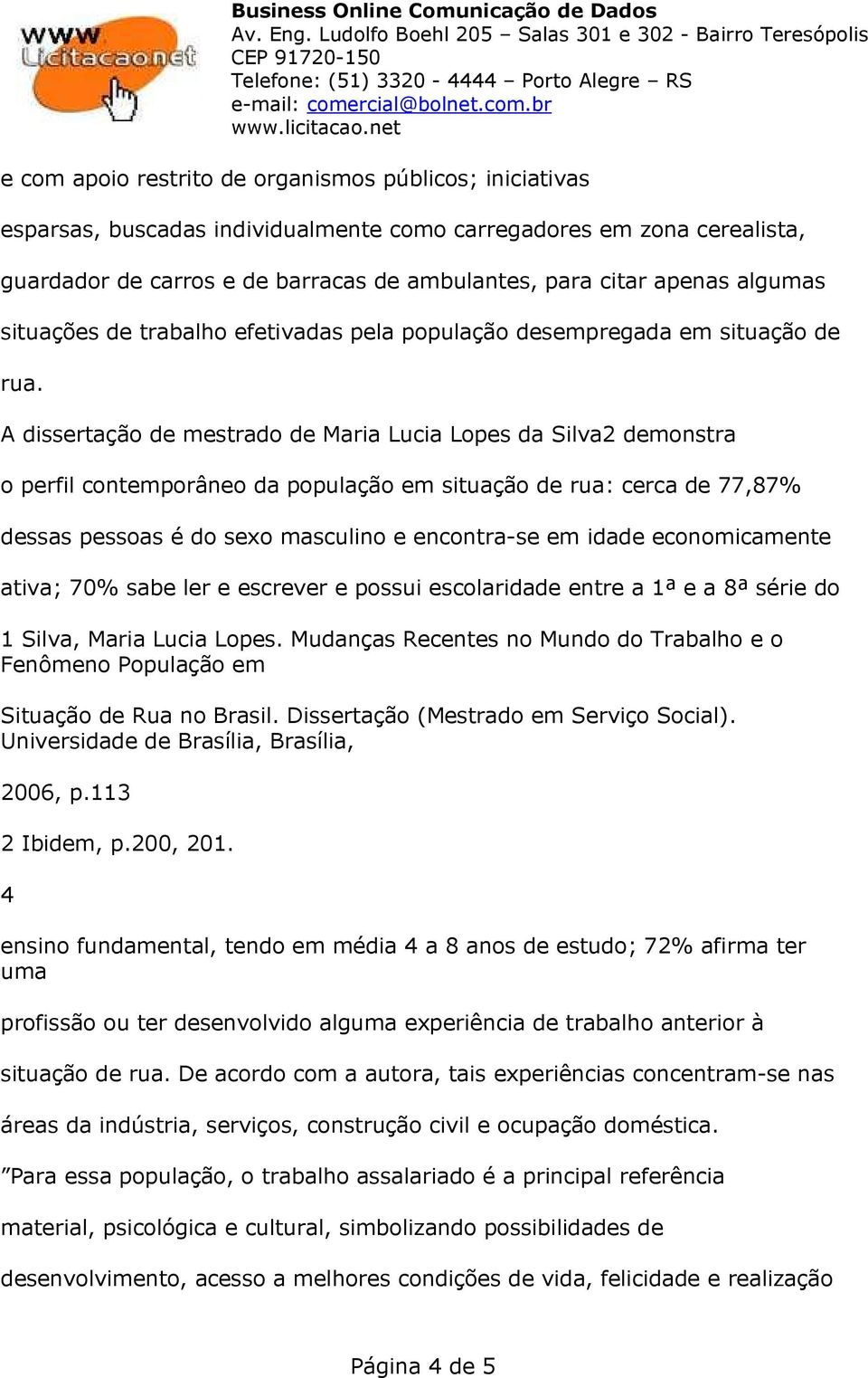 A dissertação de mestrado de Maria Lucia Lopes da Silva2 demonstra o perfil contemporâneo da população em situação de rua: cerca de 77,87% dessas pessoas é do sexo masculino e encontra-se em idade