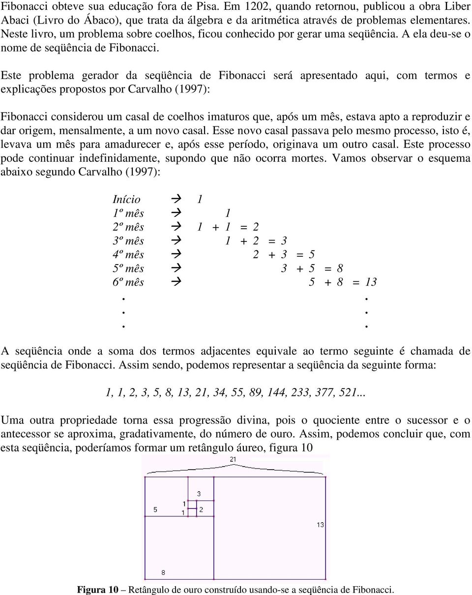 Este problema gerador da seqüência de Fibonacci será apresentado aqui, com termos e explicações propostos por Carvalho (1997): Fibonacci considerou um casal de coelhos imaturos que, após um mês,