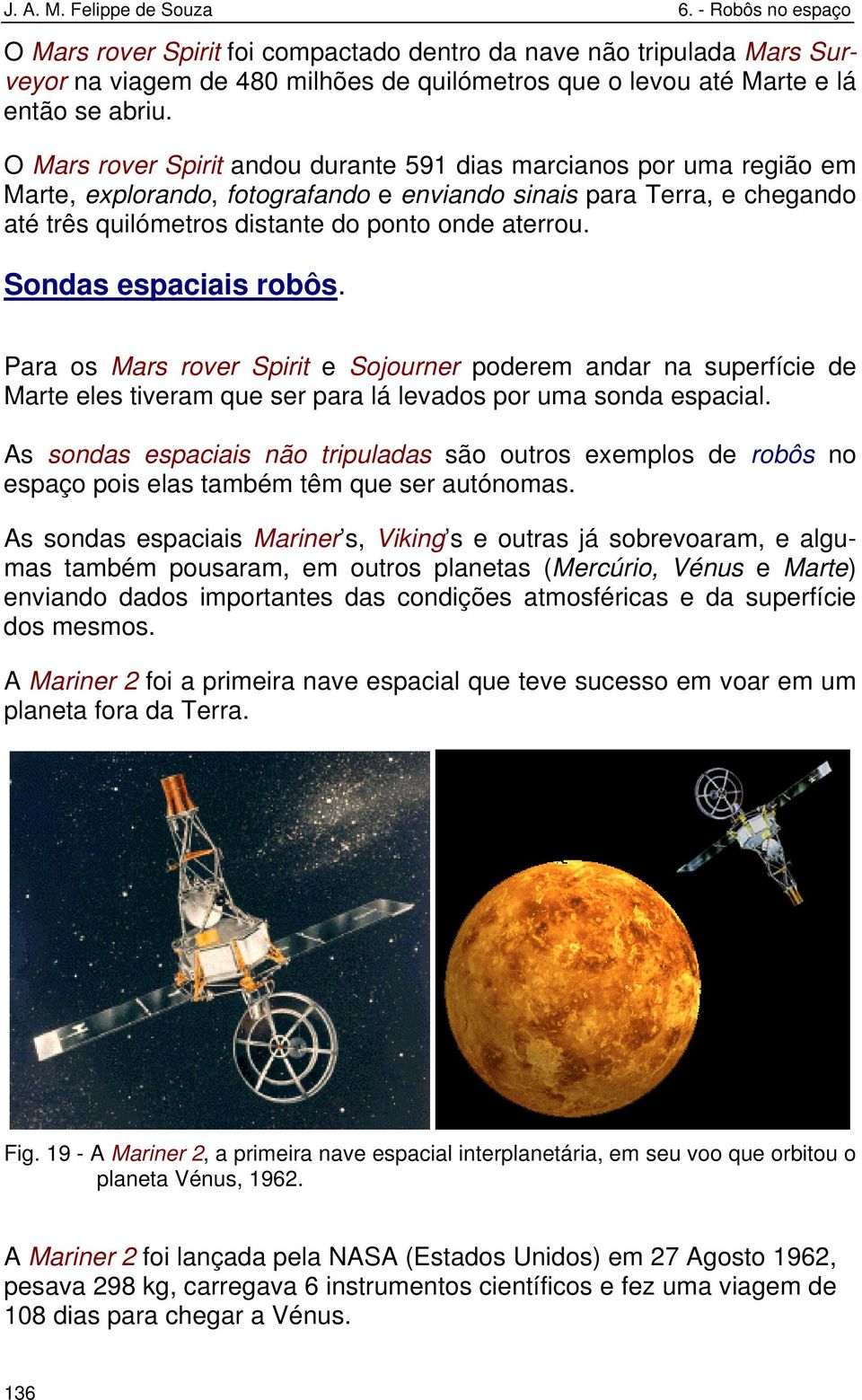 Sondas espaciais robôs. Para os Mars rover Spirit e Sojourner poderem andar na superfície de Marte eles tiveram que ser para lá levados por uma sonda espacial.