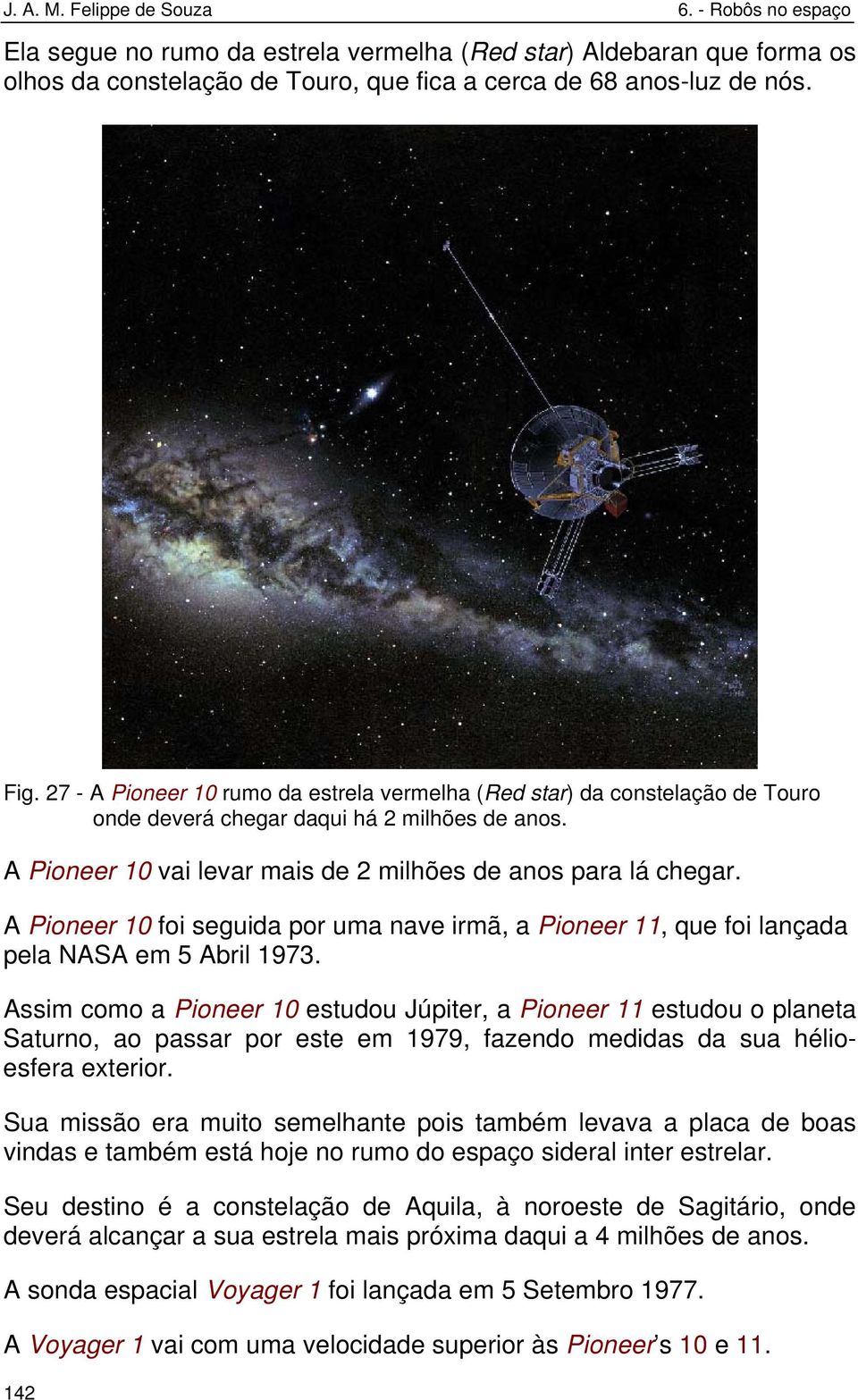 A Pioneer 10 foi seguida por uma nave irmã, a Pioneer 11, que foi lançada pela NASA em 5 Abril 1973.