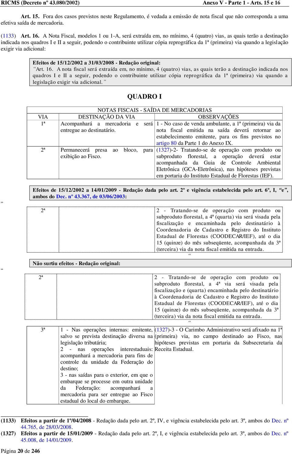 A Nota Fiscal, modelos 1 ou 1-A, será extraída em, no mínimo, 4 (quatro) vias, as quais terão a destinação indicada nos quadros I e II a seguir, podendo o contribuinte utilizar cópia reprográfica da