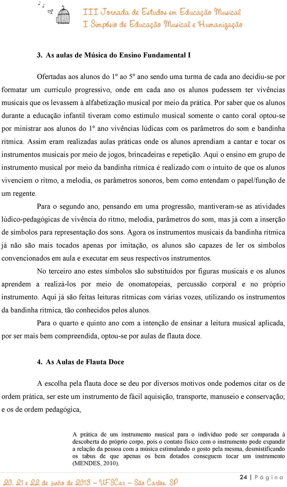 Por saber que os alunos durante a educação infantil tiveram como estímulo musical somente o canto coral optou-se por ministrar aos alunos do 1º ano vivências lúdicas com os parâmetros do som e