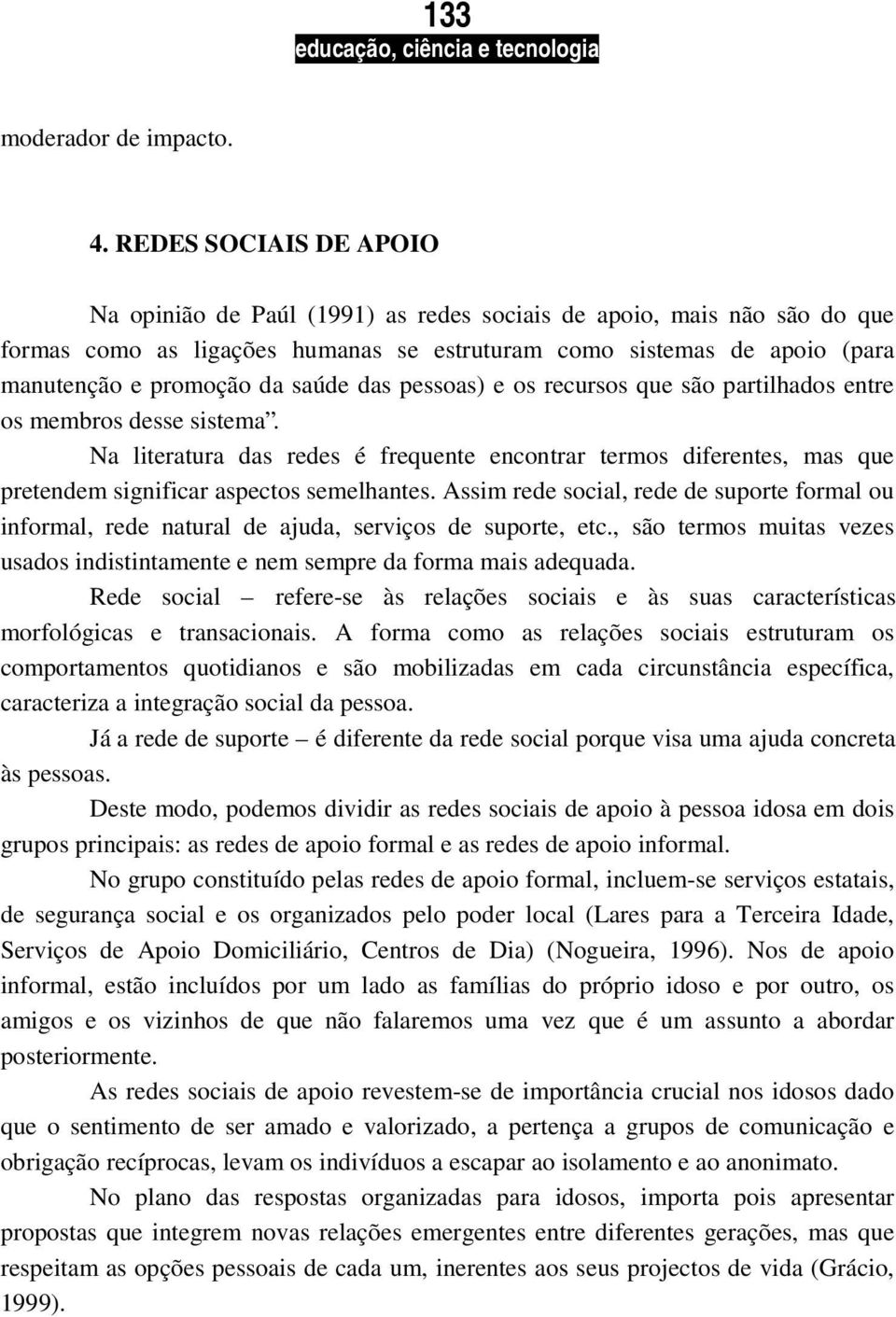 saúde das pessoas) e os recursos que são partilhados entre os membros desse sistema. Na literatura das redes é frequente encontrar termos diferentes, mas que pretendem significar aspectos semelhantes.