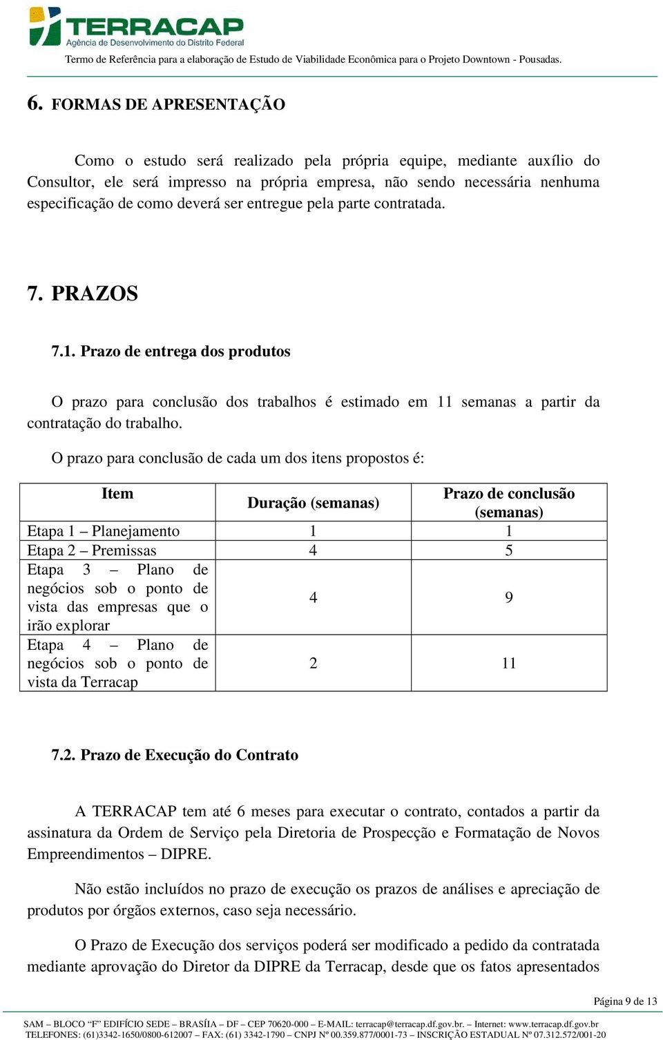 O prazo para conclusão de cada um dos itens propostos é: Item Duração (semanas) Prazo de conclusão (semanas) Etapa 1 Planejamento 1 1 Etapa 2 Premissas 4 5 Etapa 3 Plano de negócios sob o ponto de