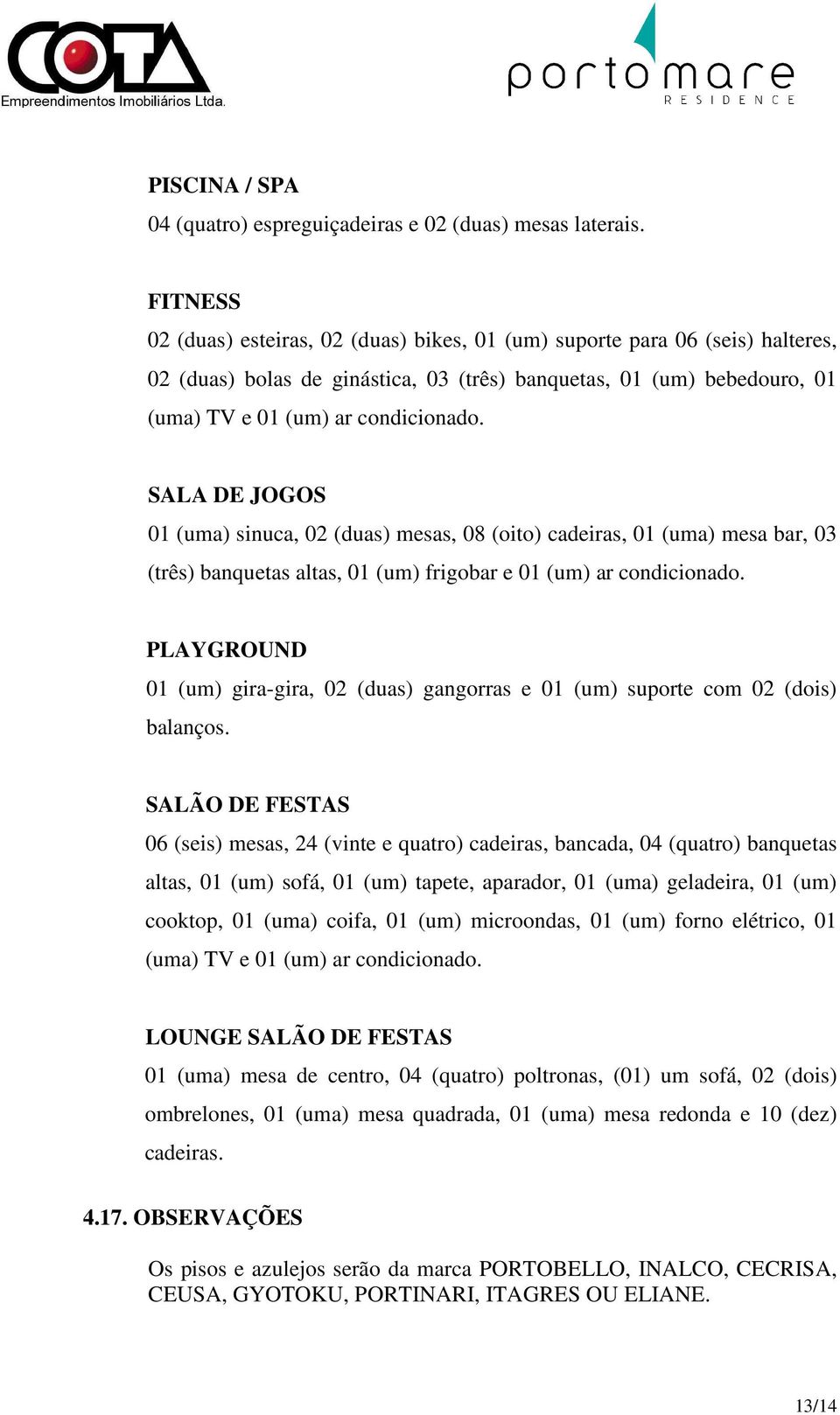 SALA DE JOGOS 01 (uma) sinuca, 02 (duas) mesas, 08 (oito) cadeiras, 01 (uma) mesa bar, 03 (três) banquetas altas, 01 (um) frigobar e 01 (um) ar condicionado.