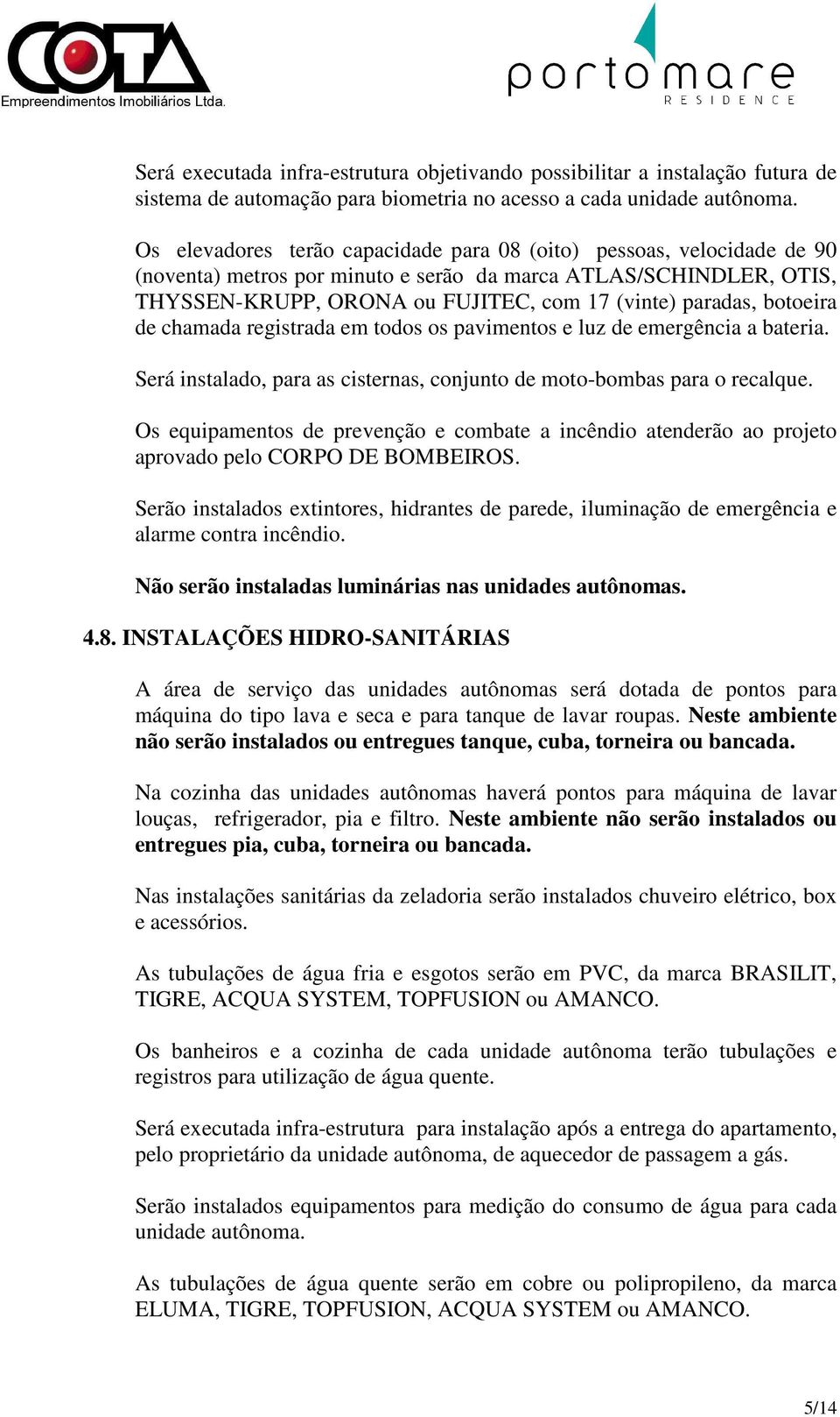 botoeira de chamada registrada em todos os pavimentos e luz de emergência a bateria. Será instalado, para as cisternas, conjunto de moto-bombas para o recalque.