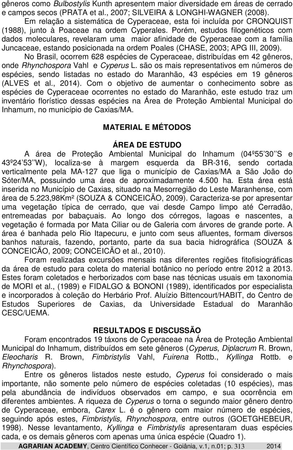 Porém, estudos filogenéticos com dados moleculares, revelaram uma maior afinidade de Cyperaceae com a família Juncaceae, estando posicionada na ordem Poales (CHASE, 2003; APG III, 2009).