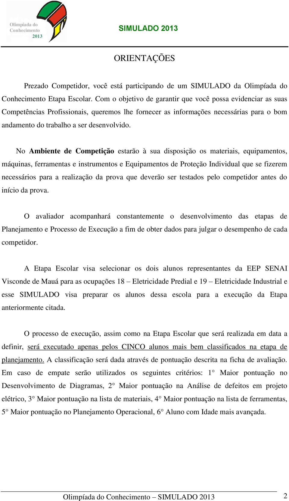 No Ambiente de Competição estarão à sua disposição os materiais, equipamentos, máquinas, ferramentas e instrumentos e Equipamentos de Proteção Individual que se fizerem necessários para a realização