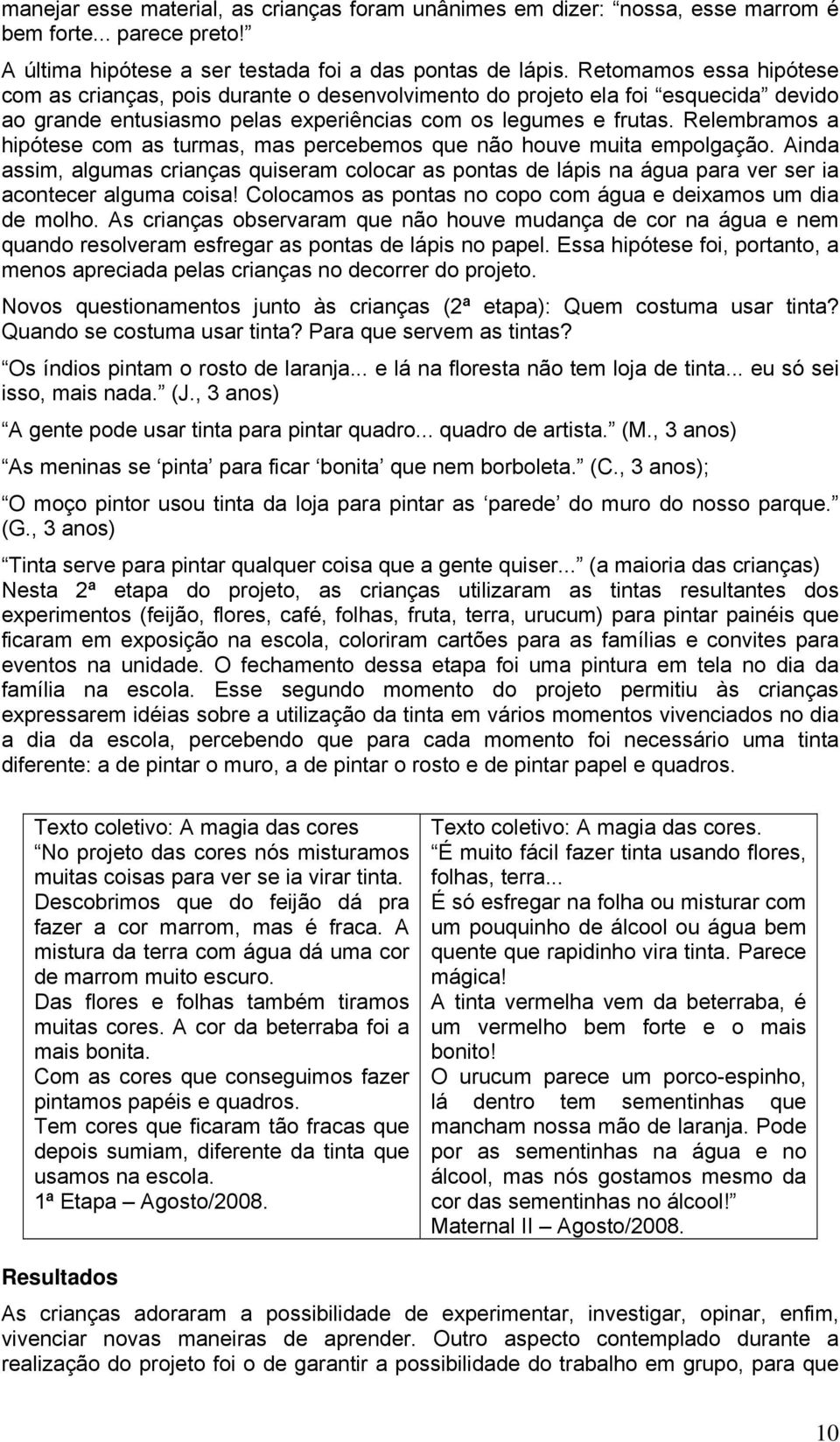 Relembramos a hipótese com as turmas, mas percebemos que não houve muita empolgação. Ainda assim, algumas crianças quiseram colocar as pontas de lápis na água para ver ser ia acontecer alguma coisa!