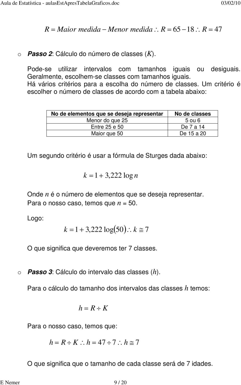 Um critério é escolher o número de classes de acordo com a tabela abaixo: No de elementos que se deseja representar No de classes Menor do que 25 5 ou 6 Entre 25 e 5 De 7 a 14 Maior que 5 De 15 a 2