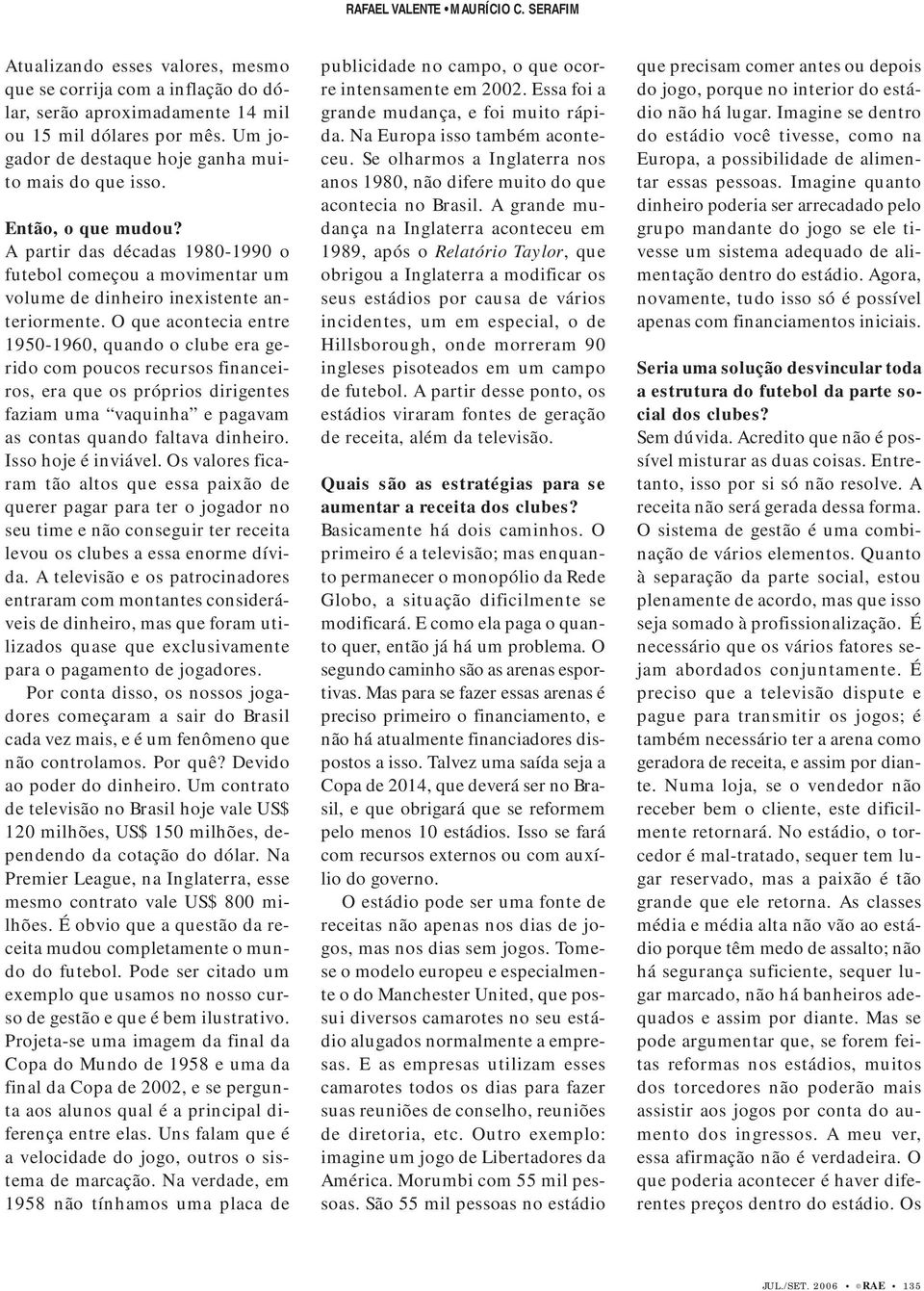 O que acontecia entre 1950-1960, quando o clube era gerido com poucos recursos financeiros, era que os próprios dirigentes faziam uma vaquinha e pagavam as contas quando faltava dinheiro.