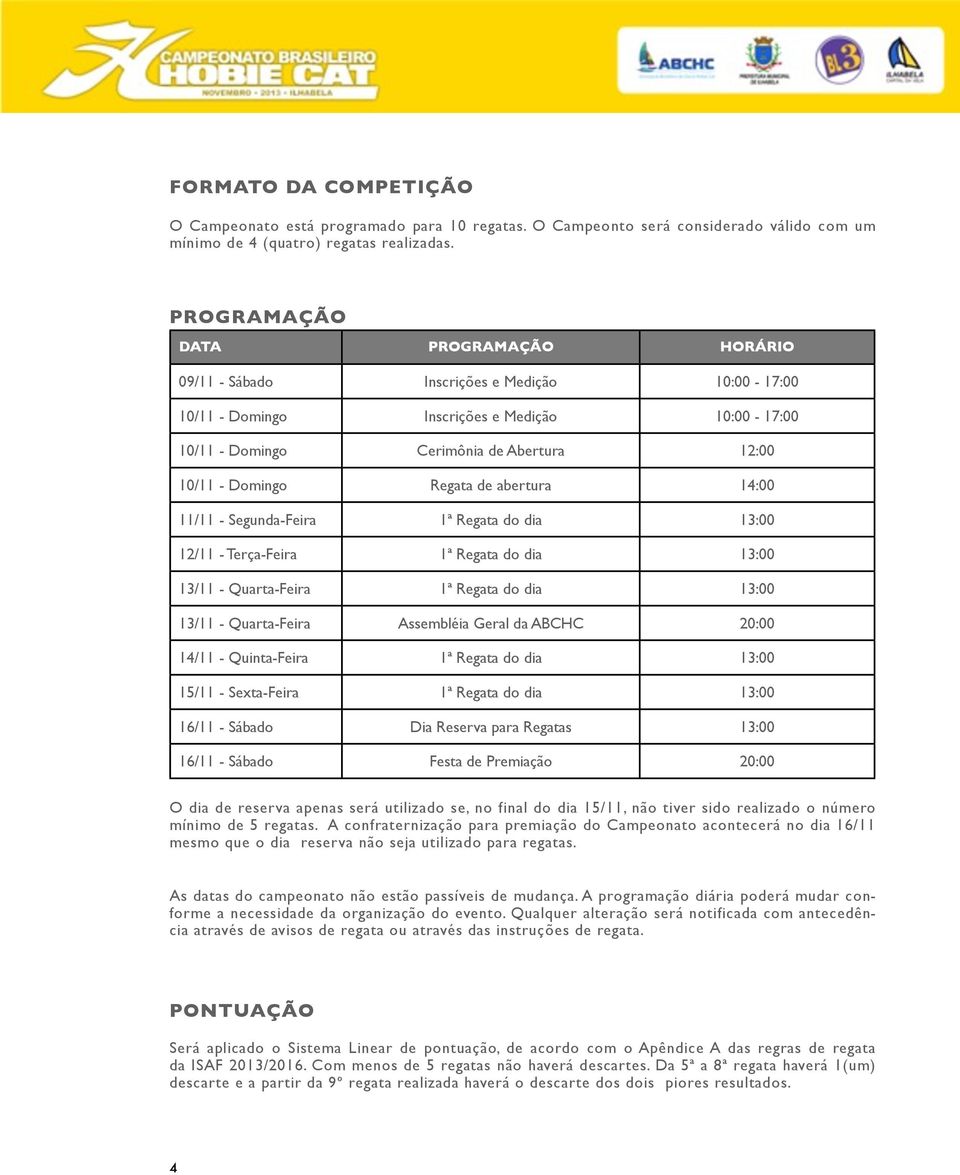 Regata de abertura 14:00 11/11 - Segunda-Feira 1ª Regata do dia 13:00 12/11 - Terça-Feira 1ª Regata do dia 13:00 13/11 - Quarta-Feira 1ª Regata do dia 13:00 13/11 - Quarta-Feira Assembléia Geral da