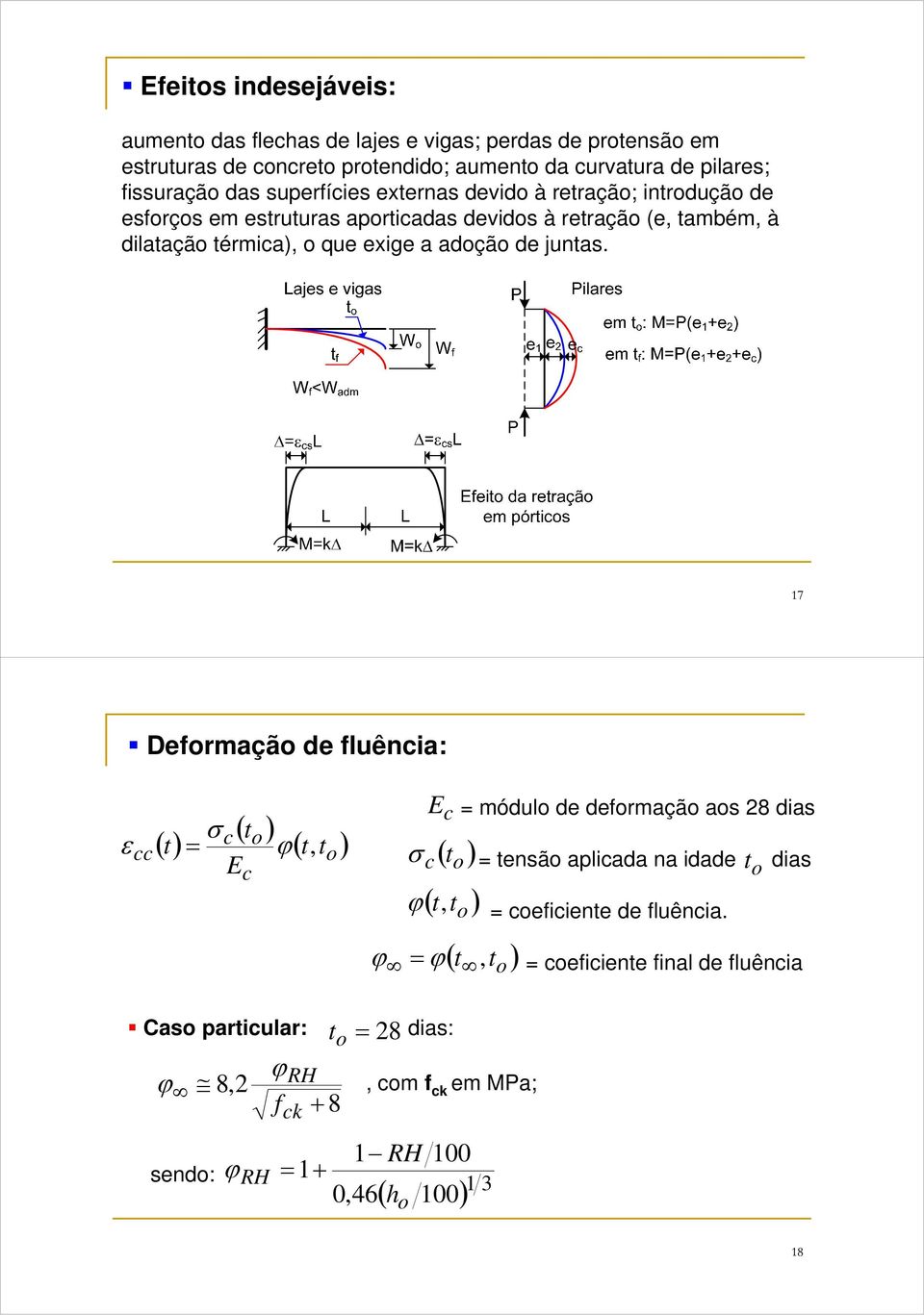 17 Deformação de fluência: ( t ) σ ε () c o cc t = ϕ, E c ( t t ) o E c σ c ( t o ) ϕ( t,t o ) = módulo de deformação aos 28 dias = tensão aplicada na idade t o dias ( ) ϕ =