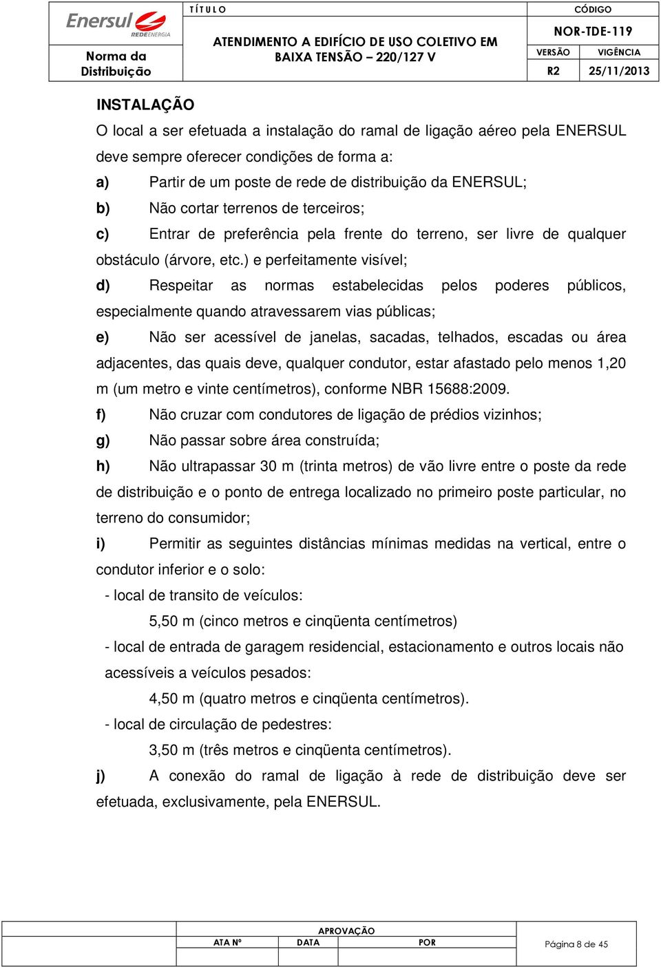 ) e perfeitamente visível; d) Respeitar as normas estabelecidas pelos poderes públicos, especialmente quando atravessarem vias públicas; e) Não ser acessível de janelas, sacadas, telhados, escadas ou