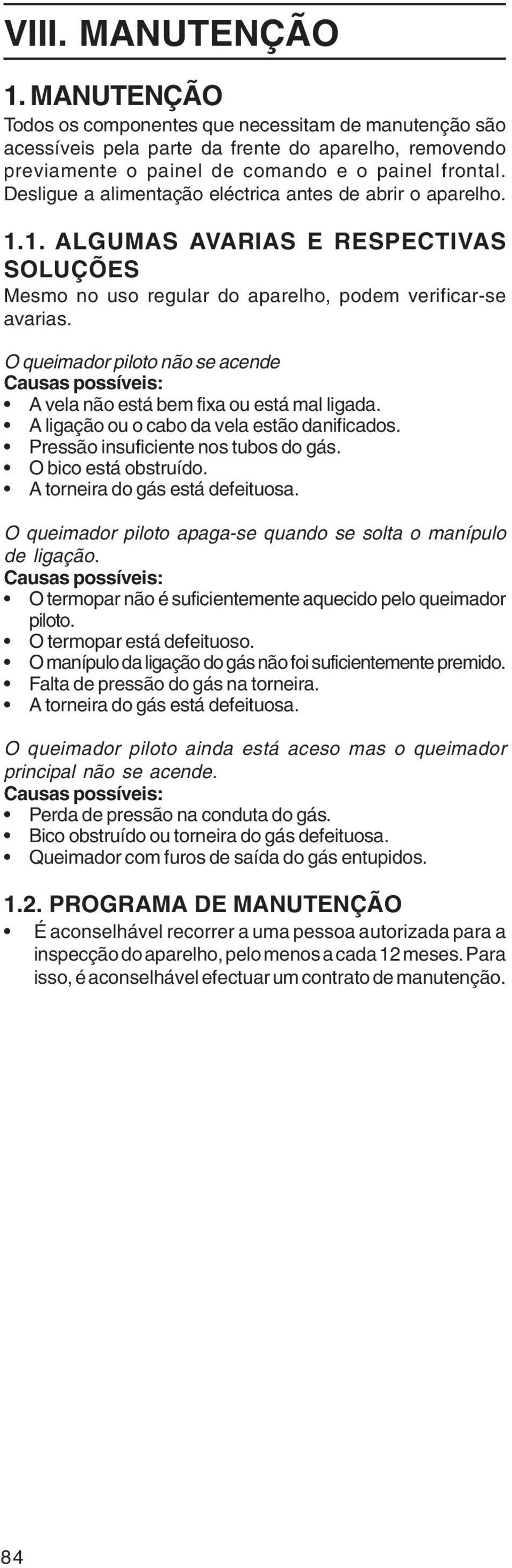 O queimador piloto não se acende Causas possíveis: A vela não está bem fixa ou está mal ligada. A ligação ou o cabo da vela estão danificados. Pressão insuficiente nos tubos do gás.