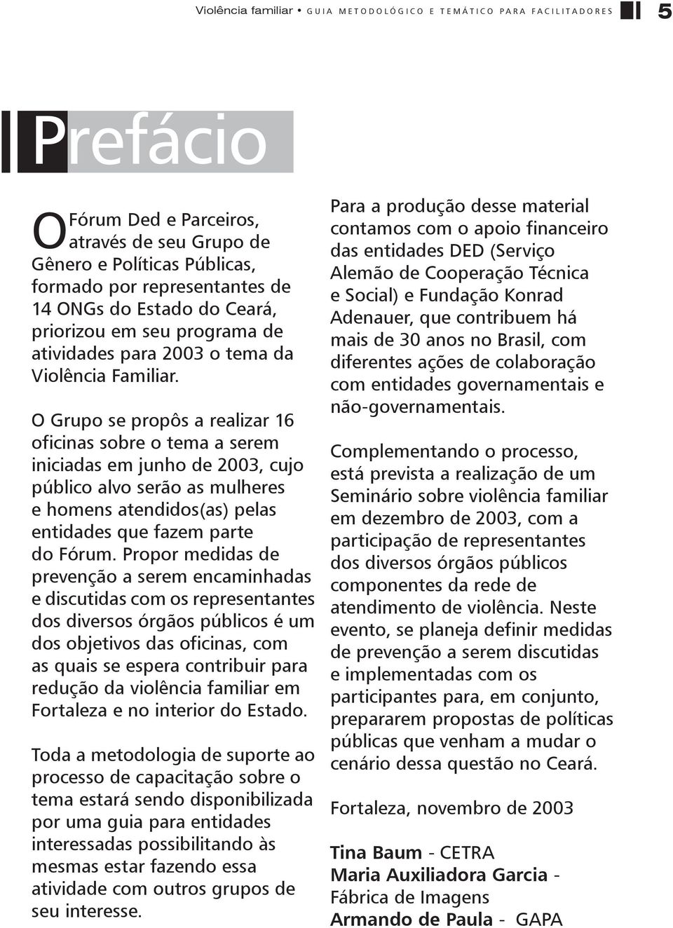 O Grupo se propôs a realizar 16 oficinas sobre o tema a serem iniciadas em junho de 2003, cujo público alvo serão as mulheres e homens atendidos(as) pelas entidades que fazem parte do Fórum.