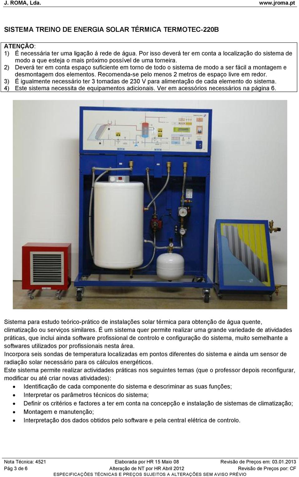 2) Deverá ter em conta espaço suficiente em torno de todo o sistema de modo a ser fácil a montagem e desmontagem dos elementos. Recomenda-se pelo menos 2 metros de espaço livre em redor.