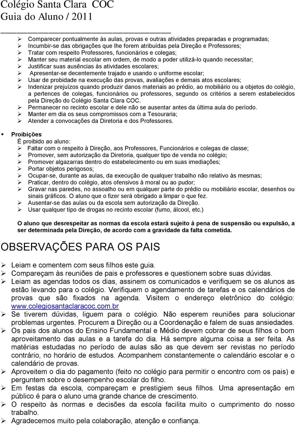 usando o uniforme escolar; Usar de probidade na execução das provas, avaliações e demais atos escolares; Indenizar prejuízos quando produzir danos materiais ao prédio, ao mobiliário ou a objetos do