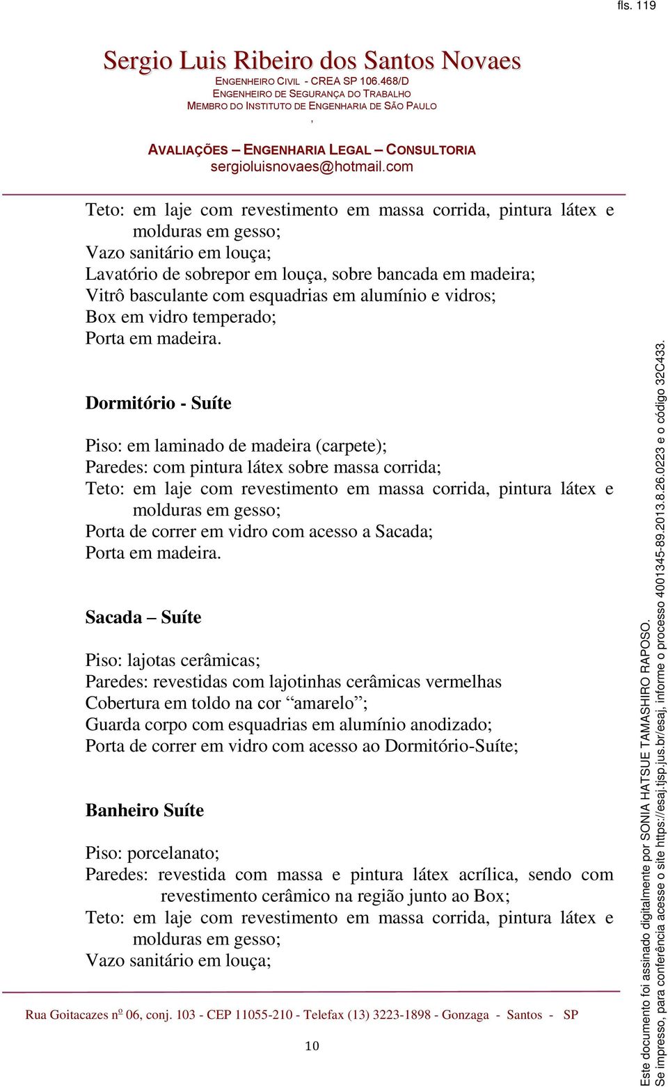 Dormitório - Suíte Piso: em laminado de madeira (carpete); Paredes: com pintura látex sobre massa corrida; Teto: em laje com revestimento em massa corrida pintura látex e molduras em gesso; Porta de