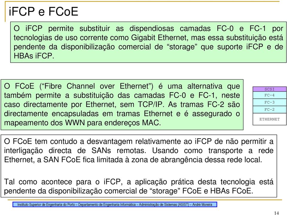 O FCoE ( Fibre Channel over Ethernet ) é uma alternativa que também permite a substituição das camadas FC-0 e FC-1, neste caso directamente por Ethernet, sem /IP.