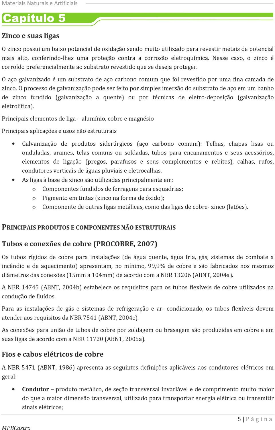 O processo de galvanização pode ser feito por simples imersão do substrato de aço em um banho de zinco fundido (galvanização a quente) ou por técnicas de eletro-deposição (galvanização eletrolítica).