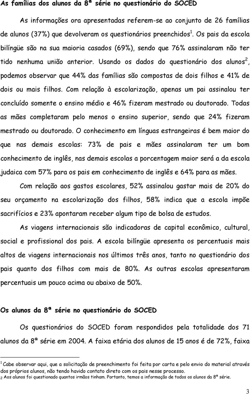 Usando os dados do questionário dos alunos 2, podemos observar que 44% das famílias são compostas de dois filhos e 41% de dois ou mais filhos.