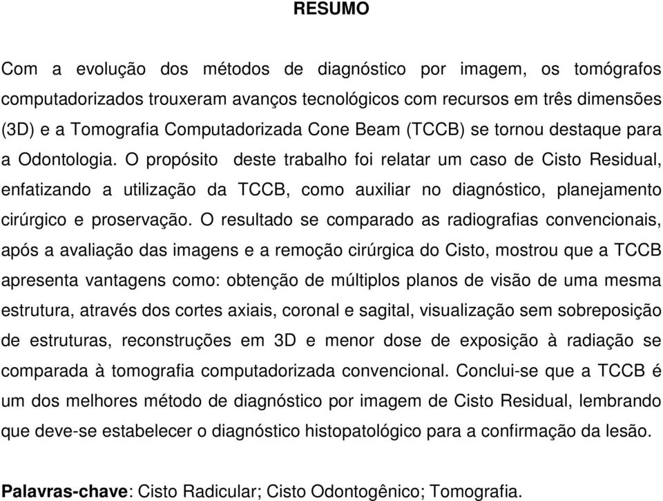 O propósito deste trabalho foi relatar um caso de Cisto Residual, enfatizando a utilização da TCCB, como auxiliar no diagnóstico, planejamento cirúrgico e proservação.