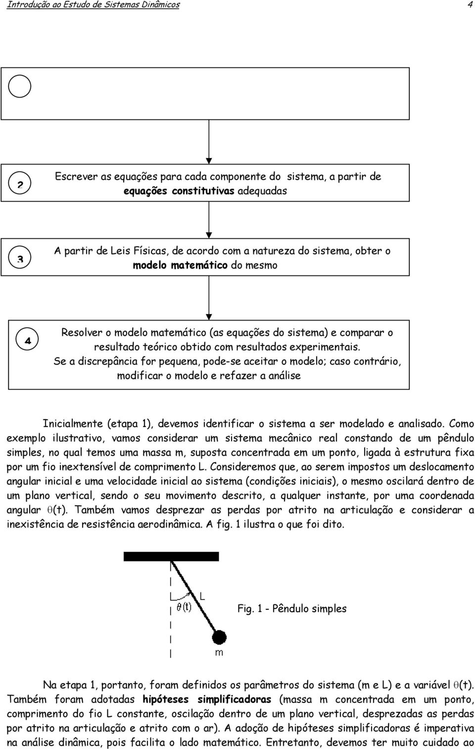 matemático do mesmo 4 Resolver o modelo matemático (as equações do sistema) e comparar o resultado teórico obtido com resultados experimentais Se a discrepância for pequena, pode-se aceitar o modelo;