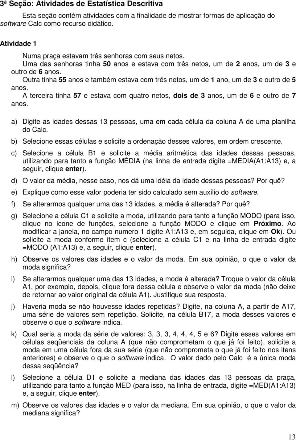 Outra tinha 55 anos e também estava com três netos, um de 1 ano, um de 3 e outro de 5 anos. A terceira tinha 57 e estava com quatro netos, dois de 3 anos, um de 6 e outro de 7 anos.