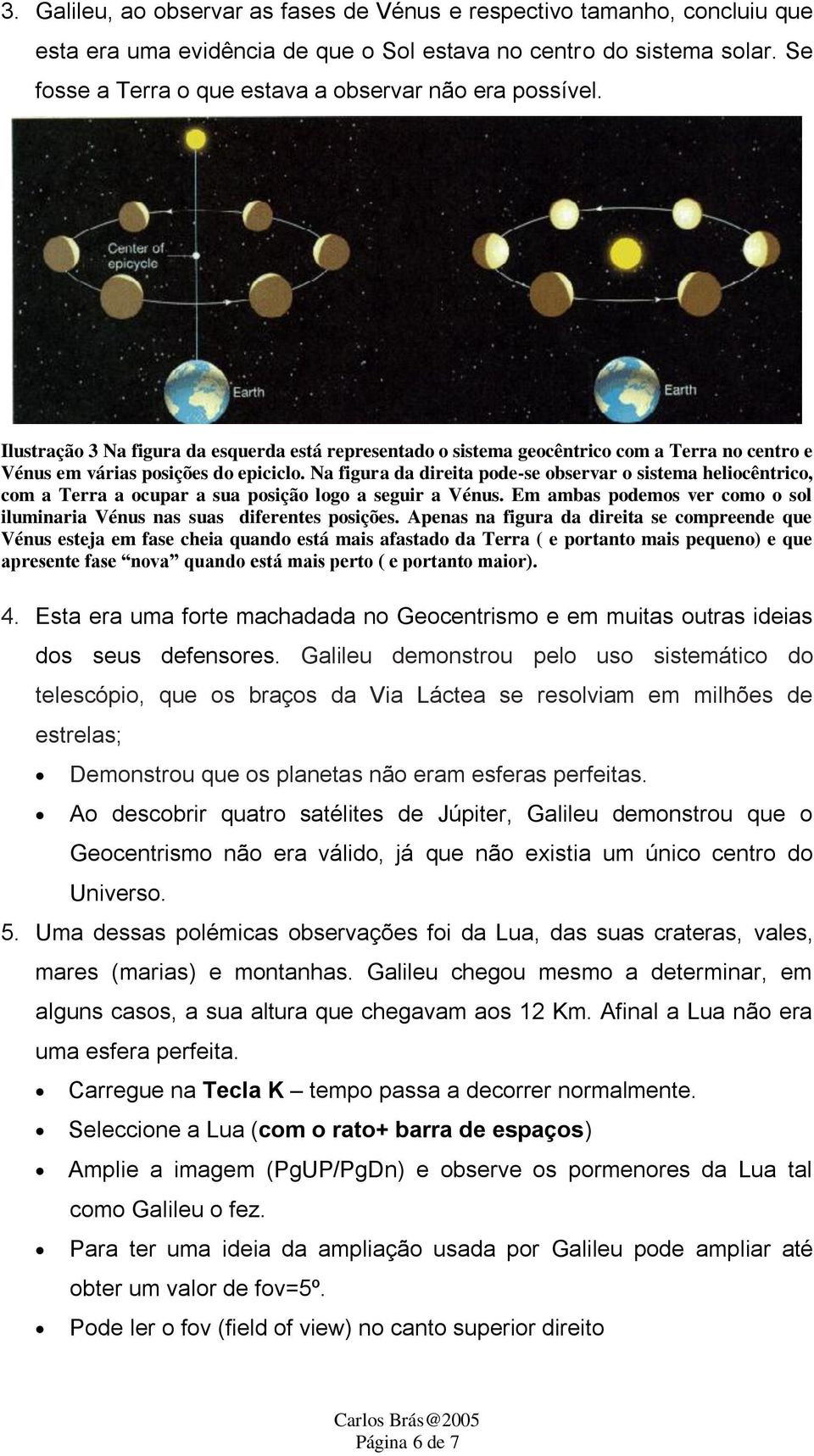 Na figura da direita pode-se observar o sistema heliocêntrico, com a Terra a ocupar a sua posição logo a seguir a Vénus. Em ambas podemos ver como o sol iluminaria Vénus nas suas diferentes posições.