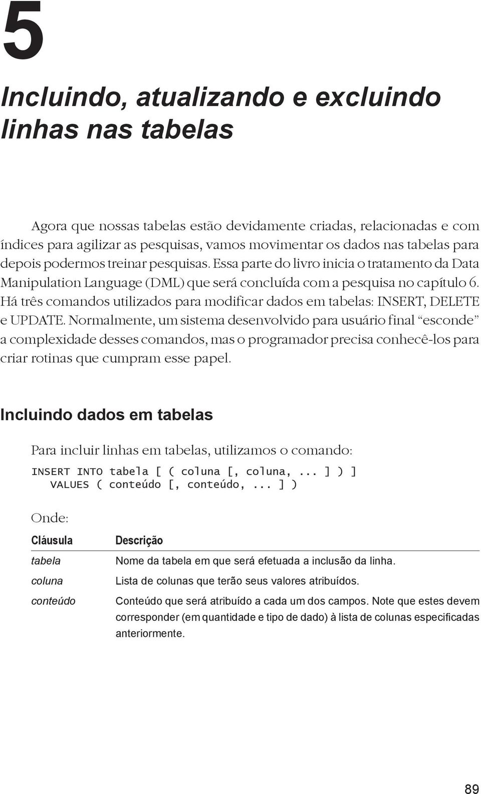 Há três comandos utilizados para modificar dados em tabelas: INSERT, DELETE e UPDATE.