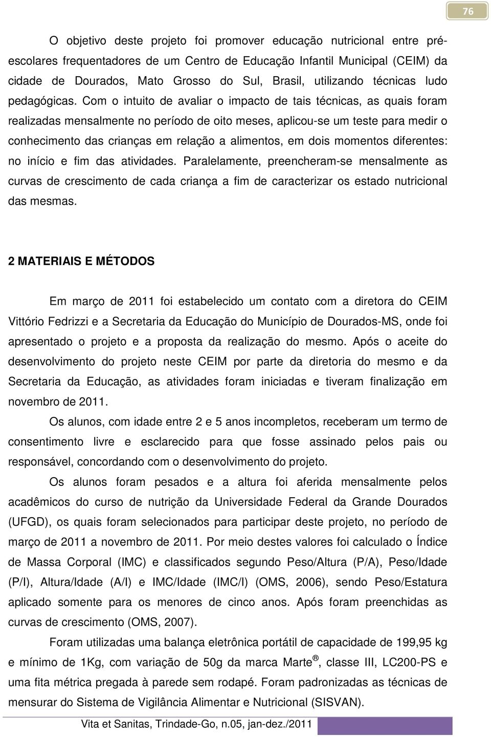 Com o intuito de avaliar o impacto de tais técnicas, as quais foram realizadas mensalmente no período de oito meses, aplicou-se um teste para medir o conhecimento das crianças em relação a alimentos,