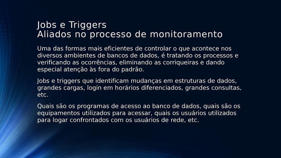 Jobs e triggers que identificam mudanças em estruturas de dados, grandes cargas, login em horários diferenciados, grandes consultas, etc.